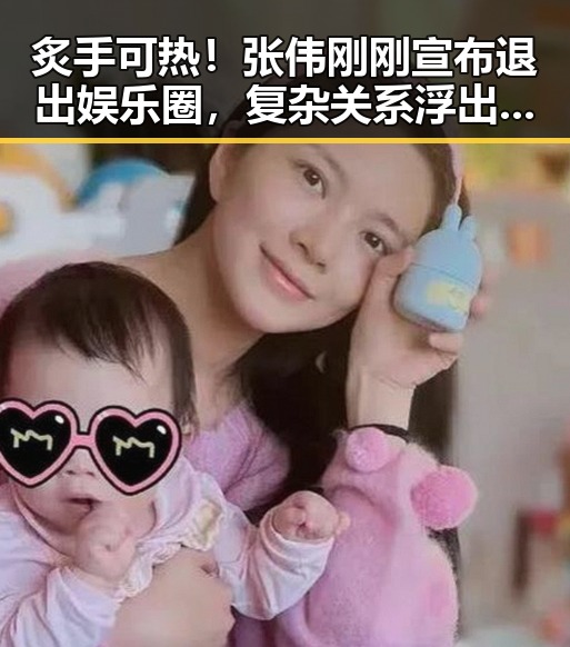 炙手可热！张伟刚刚宣布退出娱乐圈，复杂关系浮出水面