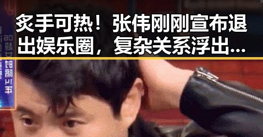炙手可热！张伟刚刚宣布退出娱乐圈，复杂关系浮出水面