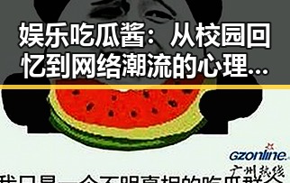 娱乐吃瓜酱：从校园回忆到网络潮流的心理密码