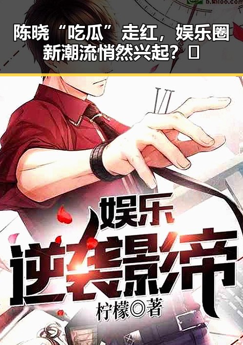 陈晓“吃瓜”走红，娱乐圈新潮流悄然兴起？🤔