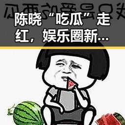 陈晓“吃瓜”走红，娱乐圈新潮流悄然兴起？🤔