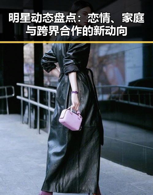 明星动态盘点：恋情、家庭与跨界合作的新动向