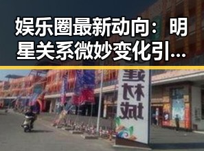 娱乐圈最新动向：明星关系微妙变化引发讨论